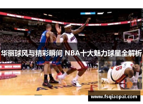 华丽球风与精彩瞬间 NBA十大魅力球星全解析